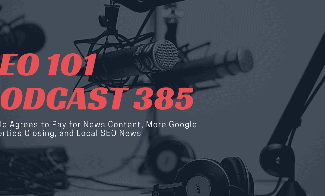 SEO 101 Episode 385: Google Agrees to Pay for News Content, More Google Properties Closing, and Local SEO News