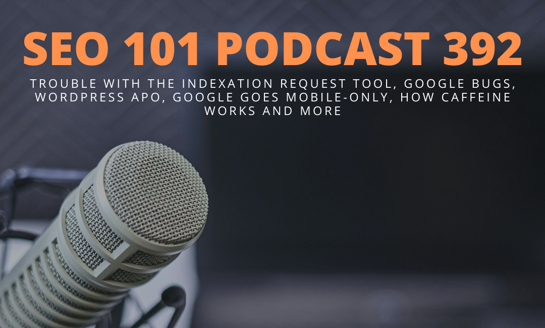 SEO 101 Episode 392: Trouble with the Indexation Request Tool, Google Bugs, WordPress APO, Google Goes Mobile-Only, How Caffeine Works and More